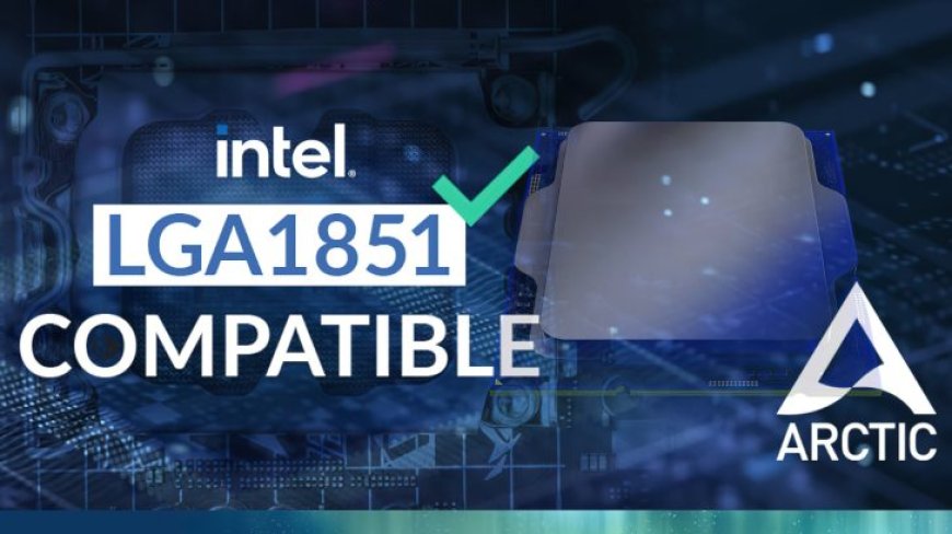 ARCTIC Guarantees Existing Cooling Products Compatible With Next-Gen Intel LGA 1851 Socket